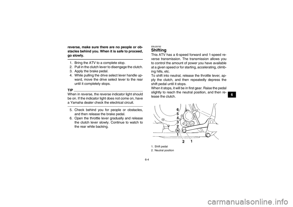 YAMAHA YFM350R 2013 Owners Manual 6-4
6
reverse, make sure there are no people or ob-
stacles behind you. When it is safe to proceed,
go slowly.
1. Bring the ATV to a complete stop.
2. Pull in the clutch lever to disengage the clutch. YAMAHA YFM350R 2013 Owners Manual 6-4
6
reverse, make sure there are no people or ob-
stacles behind you. When it is safe to proceed,
go slowly.
1. Bring the ATV to a complete stop.
2. Pull in the clutch lever to disengage the clutch.