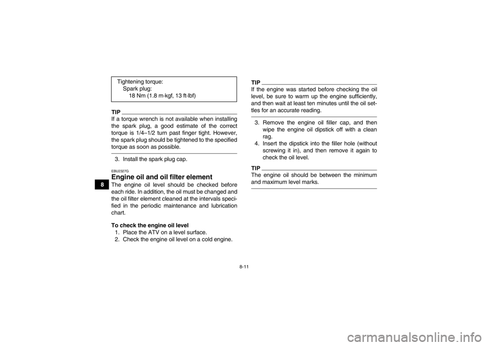 YAMAHA YFM350R 2013  Owners Manual 8-11
8
TIPIf a torque wrench is not available when installing
the spark plug, a good estimate of the correct
torque is 1/4–1/2 turn past finger tight. However,
the spark plug should be tightened to 