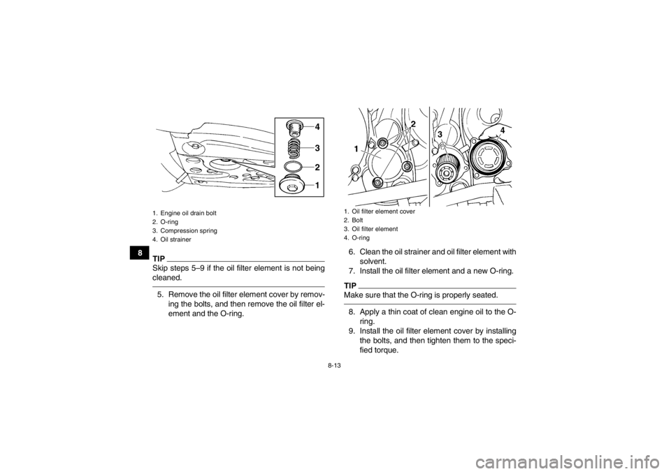 YAMAHA YFM350R 2013  Owners Manual 8-13
8
TIPSkip steps 5–9 if the oil filter element is not being
cleaned.5. Remove the oil filter element cover by remov-ing the bolts, and then remove the oil filter el-
ement and the O-ring. 6. Cle