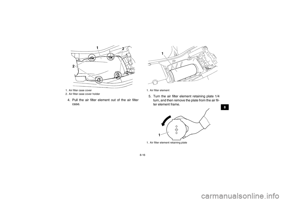 YAMAHA YFM350R 2013  Owners Manual 8-16
8
4. Pull the air filter element out of the air filter
case. 5. Turn the air filter element retaining plate 1/4
turn, and then remove the plate from the air fil-
ter element frame.
1. Air filter 