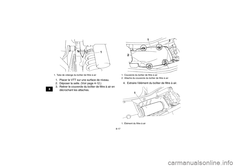 YAMAHA YFM350R 2013 Notices Demploi (in French) 8-17
81. Placer le VTT sur une surface de niveau.
2. Déposer la selle. (Voir page 4-12.)
3. Retirer le couvercle du boîtier de filtre à air en
décrochant les attaches. 4. Extraire l’élément du YAMAHA YFM350R 2013 Notices Demploi (in French) 8-17
81. Placer le VTT sur une surface de niveau.
2. Déposer la selle. (Voir page 4-12.)
3. Retirer le couvercle du boîtier de filtre à air en
décrochant les attaches. 4. Extraire l’élément du