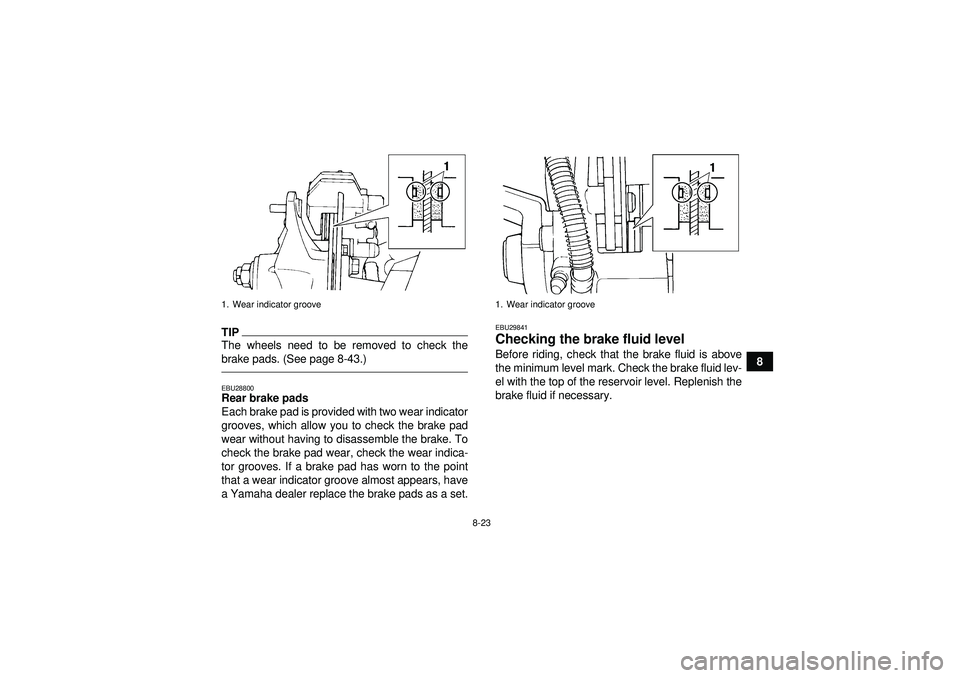YAMAHA YFM350R 2012  Owners Manual 8-23
8
TIPThe wheels need to be removed to check the
brake pads. (See page 8-43.)EBU28800Rear brake pads
Each brake pad is provided with two wear indicator
grooves, which allow you to check the brake 