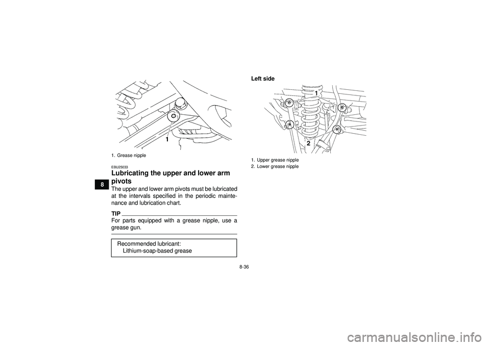 YAMAHA YFM350R 2012 Owners Manual 8-36
8
EBU25033Lubricating the upper and lower arm
pivots The upper and lower arm pivots must be lubricated
at the intervals specified in the periodic mainte-
nance and lubrication chart.TIPFor parts YAMAHA YFM350R 2012 Owners Manual 8-36
8
EBU25033Lubricating the upper and lower arm
pivots The upper and lower arm pivots must be lubricated
at the intervals specified in the periodic mainte-
nance and lubrication chart.TIPFor parts