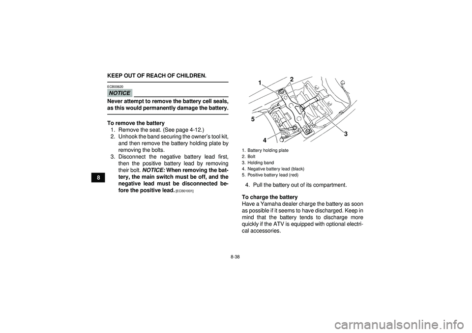 YAMAHA YFM350R 2012 Owners Manual 8-38
8KEEP OUT OF REACH OF CHILDREN.
NOTICEECB00620Never attempt to remove the battery cell seals,
as this would permanently damage the battery.To remove the battery
1. Remove the seat. (See page 4-12 YAMAHA YFM350R 2012 Owners Manual 8-38
8KEEP OUT OF REACH OF CHILDREN.
NOTICEECB00620Never attempt to remove the battery cell seals,
as this would permanently damage the battery.To remove the battery
1. Remove the seat. (See page 4-12