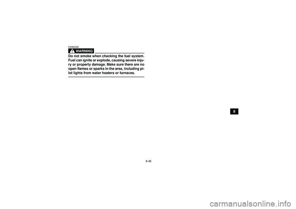 YAMAHA YFM350R 2012  Owners Manual 8-45
8
WARNING
EWB02280Do not smoke when checking the fuel system.
Fuel can ignite or explode, causing severe inju-
ry or property damage. Make sure there are no
open flames or sparks in the area, inc