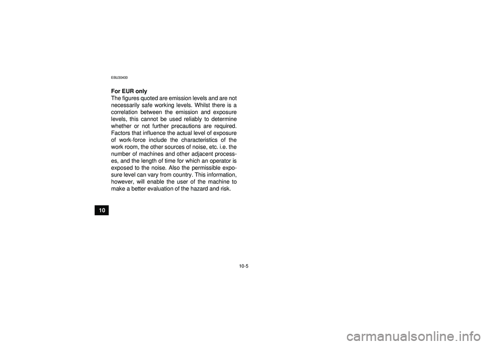 YAMAHA YFM350R 2012 Owners Manual 10-5
10
EBU30400For EUR only
The figures quoted are emission levels and are not
necessarily safe working levels. Whilst there is a
correlation between the emission and exposure
levels, this cannot be YAMAHA YFM350R 2012 Owners Manual 10-5
10
EBU30400For EUR only
The figures quoted are emission levels and are not
necessarily safe working levels. Whilst there is a
correlation between the emission and exposure
levels, this cannot be