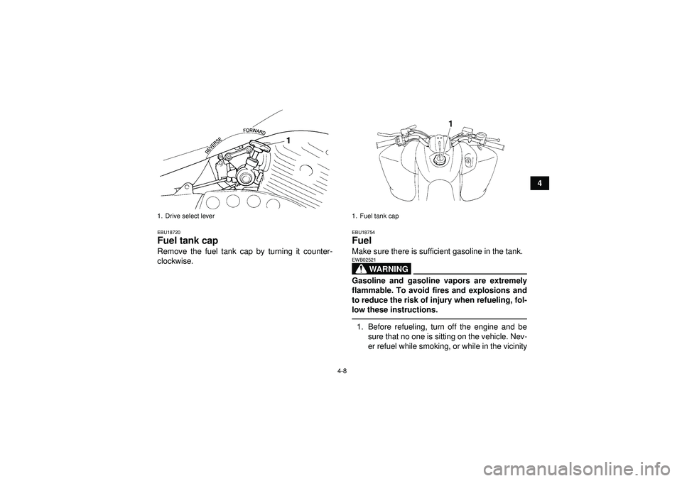 YAMAHA YFM350R 2012 Owners Guide 4-8
4
EBU18720Fuel tank cap Remove the fuel tank cap by turning it counter-
clockwise.
EBU18754Fuel Make sure there is sufficient gasoline in the tank.
WARNING
EWB02521Gasoline and gasoline vapors are