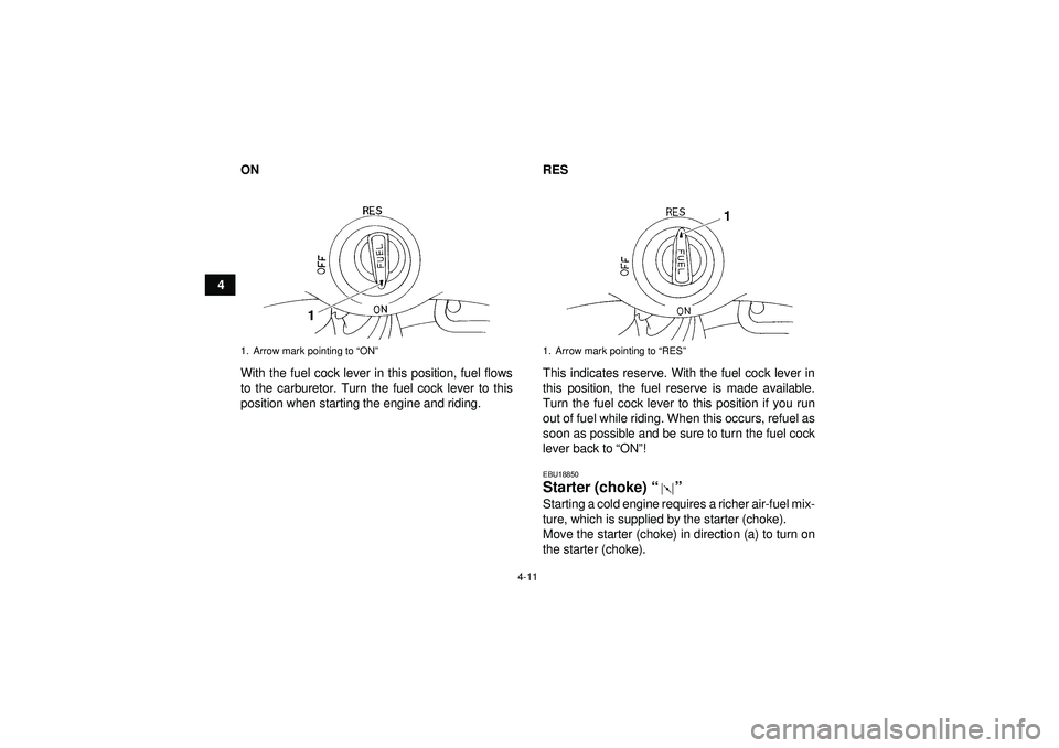 YAMAHA YFM350R 2012 Owners Guide 4-11
4ON
With the fuel cock lever in this position, fuel flows
to the carburetor. Turn the fuel cock lever to this
position when starting the engine and riding. RES
This indicates reserve. With the fu