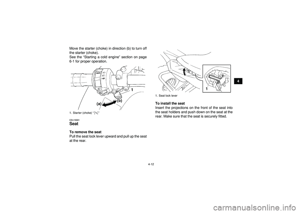 YAMAHA YFM350R 2012 Owners Guide 4-12
4
Move the starter (choke) in direction (b) to turn off
the starter (choke).
See the “
Starting a cold engine”  section on page
6-1 for proper operation.
EBU18881Seat To remove the seat
Pull 