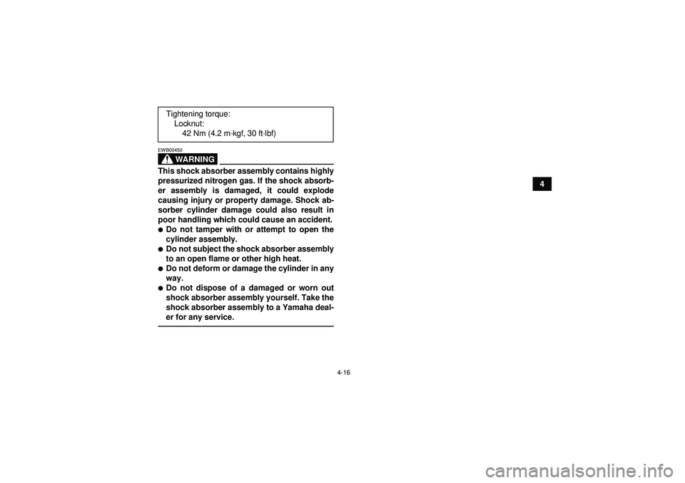 YAMAHA YFM350R 2012 Service Manual 4-16
4
WARNING
EWB00450This shock absorber assembly contains highly
pressurized nitrogen gas. If the shock absorb-
er assembly is damaged, it could explode
causing injury or property damage. Shock ab- YAMAHA YFM350R 2012 Service Manual 4-16
4
WARNING
EWB00450This shock absorber assembly contains highly
pressurized nitrogen gas. If the shock absorb-
er assembly is damaged, it could explode
causing injury or property damage. Shock ab-
