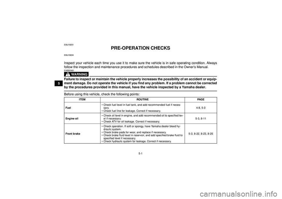 YAMAHA YFM350R 2012 Service Manual 5-1
5
EBU19201
PRE-OPERATION CHECKS
EBU19224Inspect your vehicle each time you use it to make sure the vehicle is in safe operating condition. Always
follow the inspection and maintenance procedures a YAMAHA YFM350R 2012 Service Manual 5-1
5
EBU19201
PRE-OPERATION CHECKS
EBU19224Inspect your vehicle each time you use it to make sure the vehicle is in safe operating condition. Always
follow the inspection and maintenance procedures a