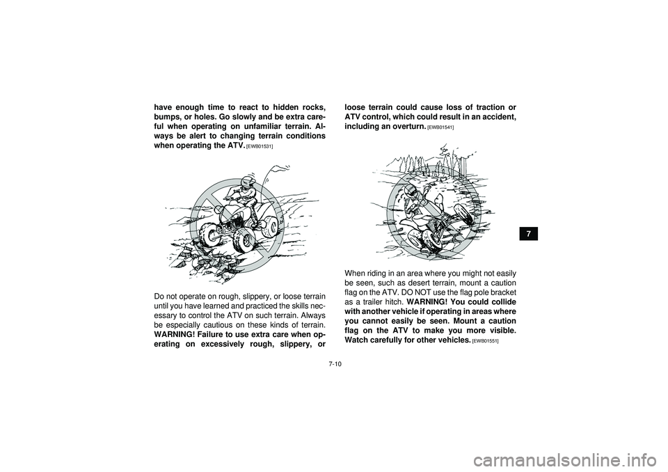 YAMAHA YFM350R 2012 Repair Manual 7-10
7
have enough time to react to hidden rocks,
bumps, or holes. Go slowly and be extra care-
ful when operating on unfamiliar terrain. Al-
ways be alert to changing terrain conditions
when operatin