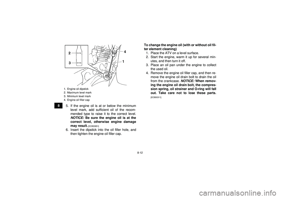 YAMAHA YFM350R 2012  Owners Manual 8-12
85. If the engine oil is at or below the minimum
level mark, add sufficient oil of the recom-
mended type to raise it to the correct level.
NOTICE:  Be sure the engine oil is at the
correct level