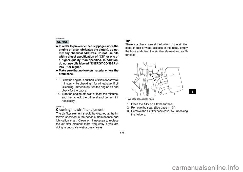 YAMAHA YFM350R 2012  Owners Manual 8-15
8
NOTICEECB00300In order to prevent clutch slippage (since the
engine oil also lubricates the clutch), do not
mix any chemical additives. Do not use oils
with a diesel specification of “CD” 