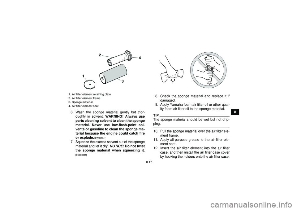 YAMAHA YFM350R 2012  Owners Manual 8-17
8
6. Wash the sponge material gently but thor-
oughly in solvent.  WARNING! Always use
parts cleaning solvent to clean the sponge
material. Never use low-flash-point sol-
vents or gasoline to cle