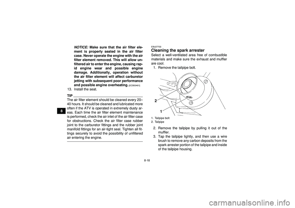 YAMAHA YFM350R 2012 User Guide 8-18
8NOTICE:
 Make sure that the air filter ele-
ment is properly seated in the air filter
case. Never operate the engine with the air
filter element removed. This will allow un-
filtered air to ente