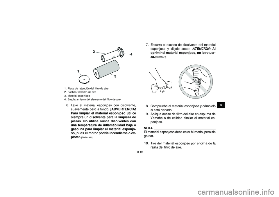 YAMAHA YFM350R 2012  Manuale de Empleo (in Spanish) 8-19
8
6. Lave el material esponjoso con disolvente,
suavemente pero a fondo.  ¡ADVERTENCIA!
Para limpiar el material esponjoso utilice
siempre un disolvente para la limpieza de
piezas. No utilice nu