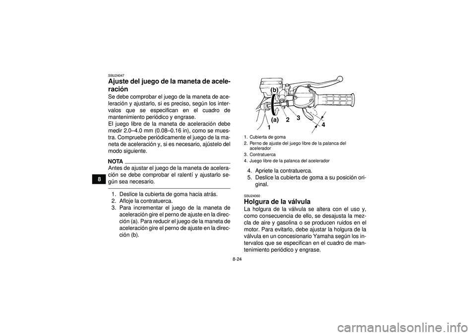 YAMAHA YFM350R 2012  Manuale de Empleo (in Spanish) 8-24
8
SBU24047Ajuste del juego de la maneta de acele-
ración Se debe comprobar el juego de la maneta de ace-
leraci ón y ajustarlo, si es preciso, seg ún los inter-
valos que se especifican en el 