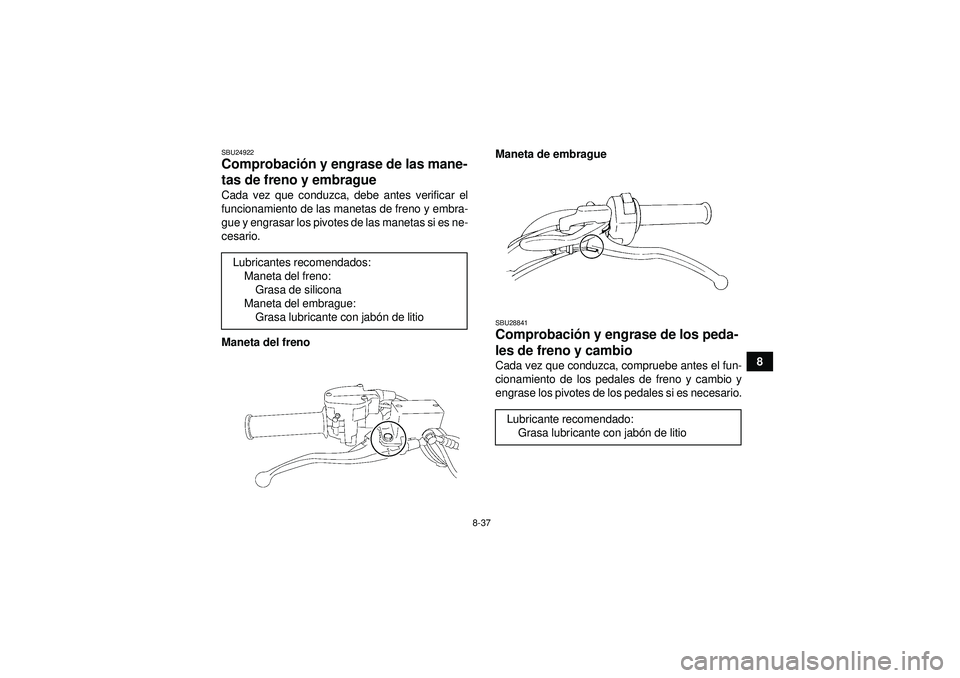 YAMAHA YFM350R 2012  Manuale de Empleo (in Spanish) 8-37
8
SBU24922Comprobación y engrase de las mane-
tas de freno y embrague Cada vez que conduzca, debe antes verificar el
funcionamiento de las manetas de freno y embra-
gue y engrasar los pivotes de