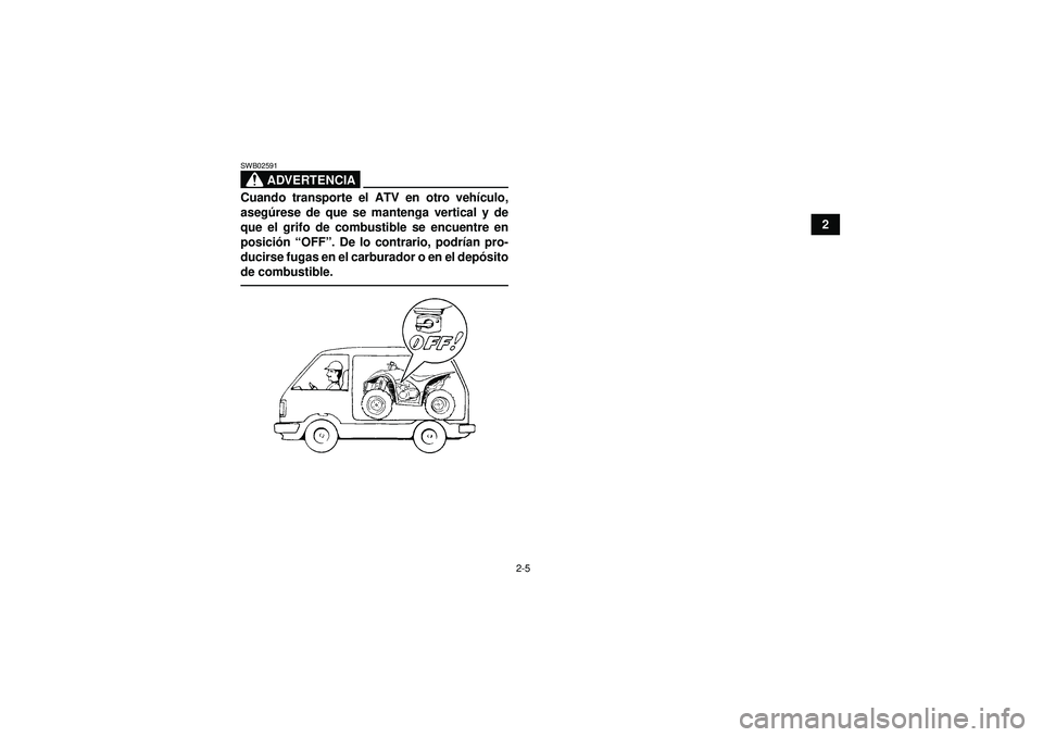YAMAHA YFM350R 2012  Manuale de Empleo (in Spanish) 2-5
2
ADVERTENCIA
SWB02591Cuando transporte el ATV en otro vehículo,
aseg úrese de que se mantenga vertical y de
que el grifo de combustible se encuentre en
posici ón  “OFF ”. De lo contrario, 
