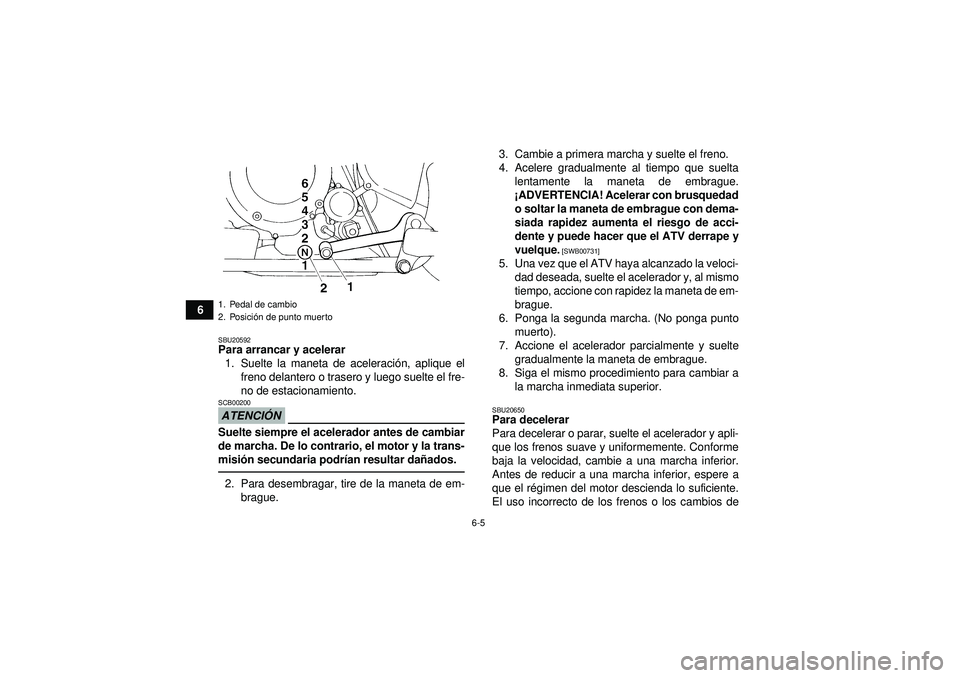 YAMAHA YFM350R 2012  Manuale de Empleo (in Spanish) 6-5
6
SBU20592Para arrancar y acelerar1. Suelte la maneta de aceleraci ón, aplique el
freno delantero o trasero y luego suelte el fre-
no de estacionamiento.ATENCI ÓNSCB00200Suelte siempre el aceler