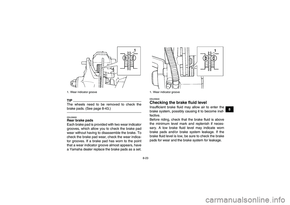 YAMAHA YFM350R 2011  Owners Manual 8-23
8
TIPThe wheels need to be removed to check the
brake pads. (See page 8-43.)EBU28800Rear brake pads
Each brake pad is provided with two wear indicator
grooves, which allow you to check the brake 