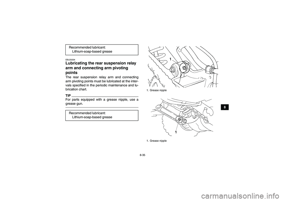 YAMAHA YFM350R 2011 Owners Manual 8-35
8
EBU25004Lubricating the rear suspension relay
arm and connecting arm pivoting
points The rear suspension relay arm and connecting
arm pivoting points must be lubricated at the inter-
vals spe YAMAHA YFM350R 2011 Owners Manual 8-35
8
EBU25004Lubricating the rear suspension relay
arm and connecting arm pivoting
points The rear suspension relay arm and connecting
arm pivoting points must be lubricated at the inter-
vals spe