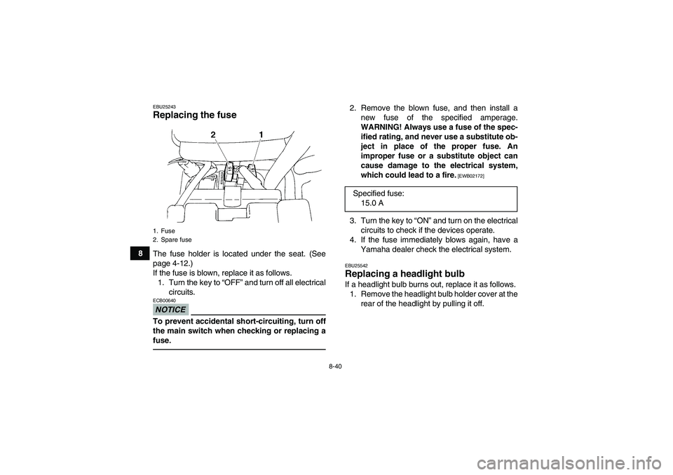 YAMAHA YFM350R 2011  Owners Manual 8-40
8
EBU25243Replacing the fuse The fuse holder is located under the seat. (See
page 4-12.)
If the fuse is blown, replace it as follows.
1. Turn the key to “OFF” and turn off all electrical
circ