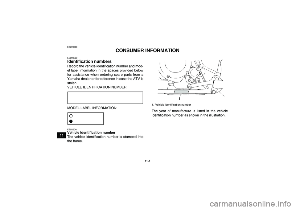 YAMAHA YFM350R 2011 Owners Manual 11-1
11
EBU26000
CONSUMER INFORMATION
EBU28200Identification numbers Record the vehicle identification number and mod-
el label information in the spaces provided below
for assistance when ordering sp YAMAHA YFM350R 2011 Owners Manual 11-1
11
EBU26000
CONSUMER INFORMATION
EBU28200Identification numbers Record the vehicle identification number and mod-
el label information in the spaces provided below
for assistance when ordering sp