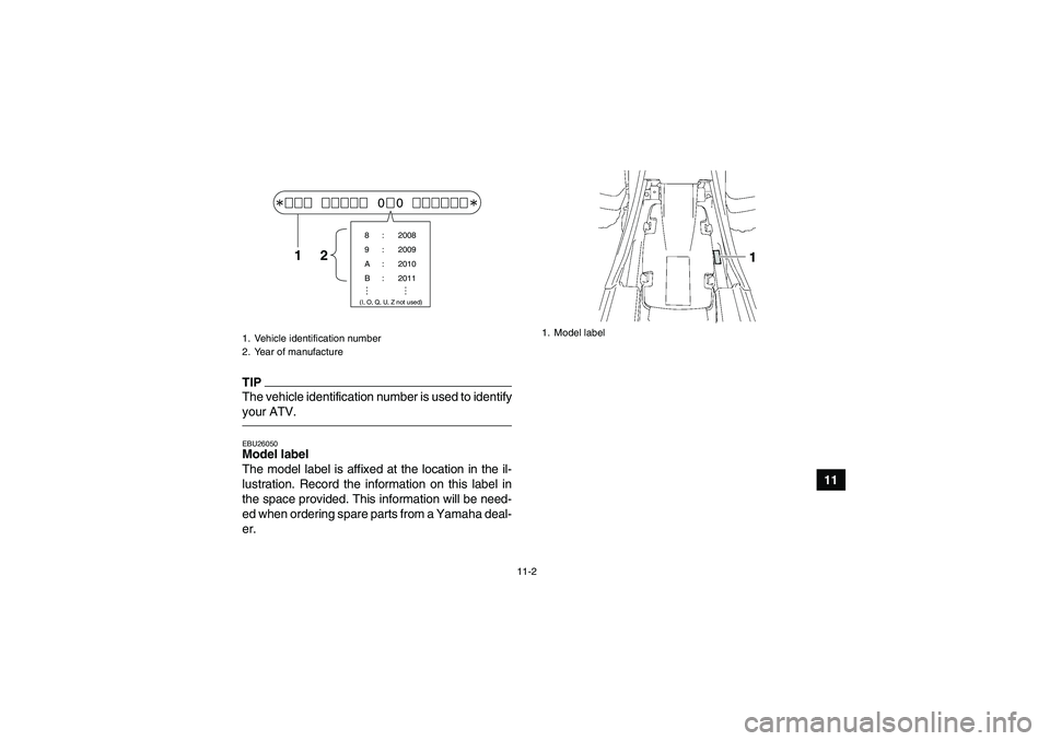 YAMAHA YFM350R 2011 Owners Manual 11-2
11
TIPThe vehicle identification number is used to identify
your ATV.EBU26050Model label
The model label is affixed at the location in the il-
lustration. Record the information on this label in YAMAHA YFM350R 2011 Owners Manual 11-2
11
TIPThe vehicle identification number is used to identify
your ATV.EBU26050Model label
The model label is affixed at the location in the il-
lustration. Record the information on this label in