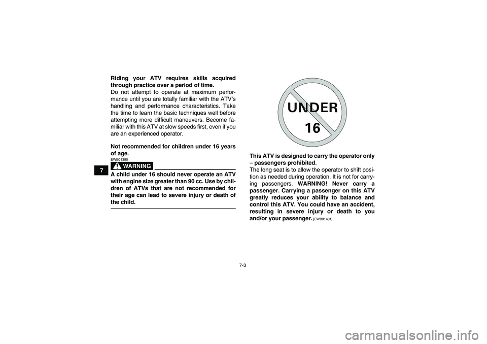 YAMAHA YFM350R 2011 Workshop Manual 7-3
7Riding your ATV requires skills acquired
through practice over a period of time.
Do not attempt to operate at maximum perfor-
mance until you are totally familiar with the ATV’s
handling and pe
