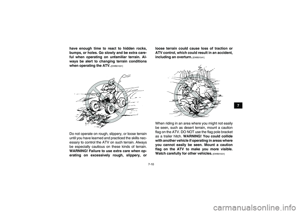 YAMAHA YFM350R 2011 Repair Manual 7-10
7 have enough time to react to hidden rocks,
bumps, or holes. Go slowly and be extra care-
ful when operating on unfamiliar terrain. Al-
ways be alert to changing terrain conditions
when operatin