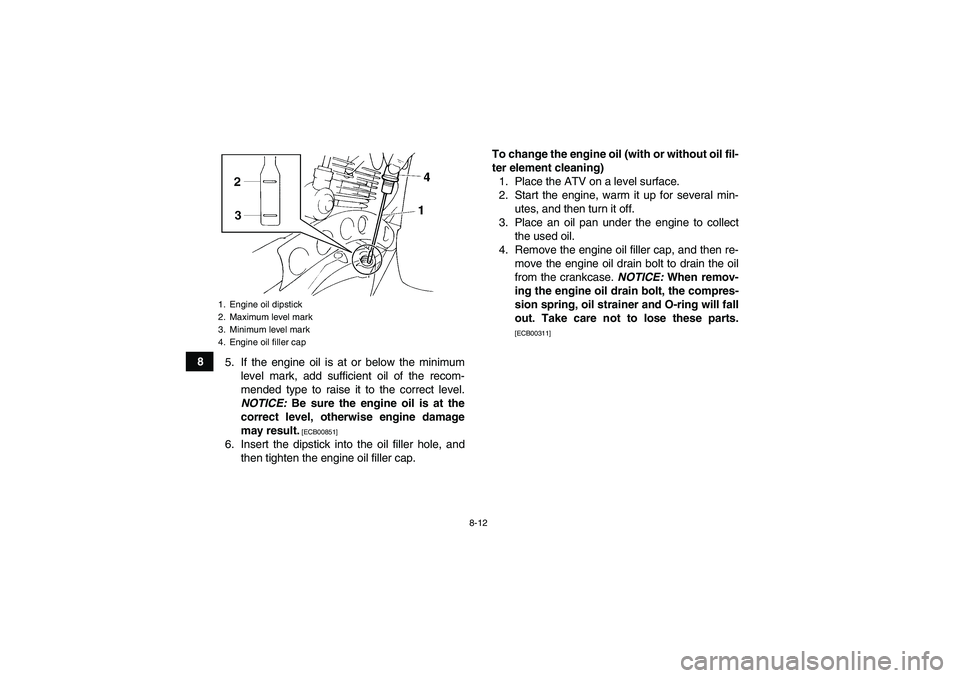 YAMAHA YFM350R 2011 Owners Manual 8-12
8
5. If the engine oil is at or below the minimum
level mark, add sufficient oil of the recom-
mended type to raise it to the correct level.
NOTICE: Be sure the engine oil is at the
correct level YAMAHA YFM350R 2011 Owners Manual 8-12
8
5. If the engine oil is at or below the minimum
level mark, add sufficient oil of the recom-
mended type to raise it to the correct level.
NOTICE: Be sure the engine oil is at the
correct level