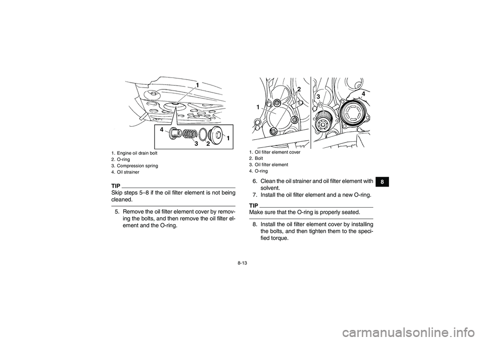 YAMAHA YFM350R 2011 Owners Manual 8-13
8
TIPSkip steps 5–8 if the oil filter element is not being
cleaned.5. Remove the oil filter element cover by remov-
ing the bolts, and then remove the oil filter el-
ement and the O-ring.6. Cle YAMAHA YFM350R 2011 Owners Manual 8-13
8
TIPSkip steps 5–8 if the oil filter element is not being
cleaned.5. Remove the oil filter element cover by remov-
ing the bolts, and then remove the oil filter el-
ement and the O-ring.6. Cle