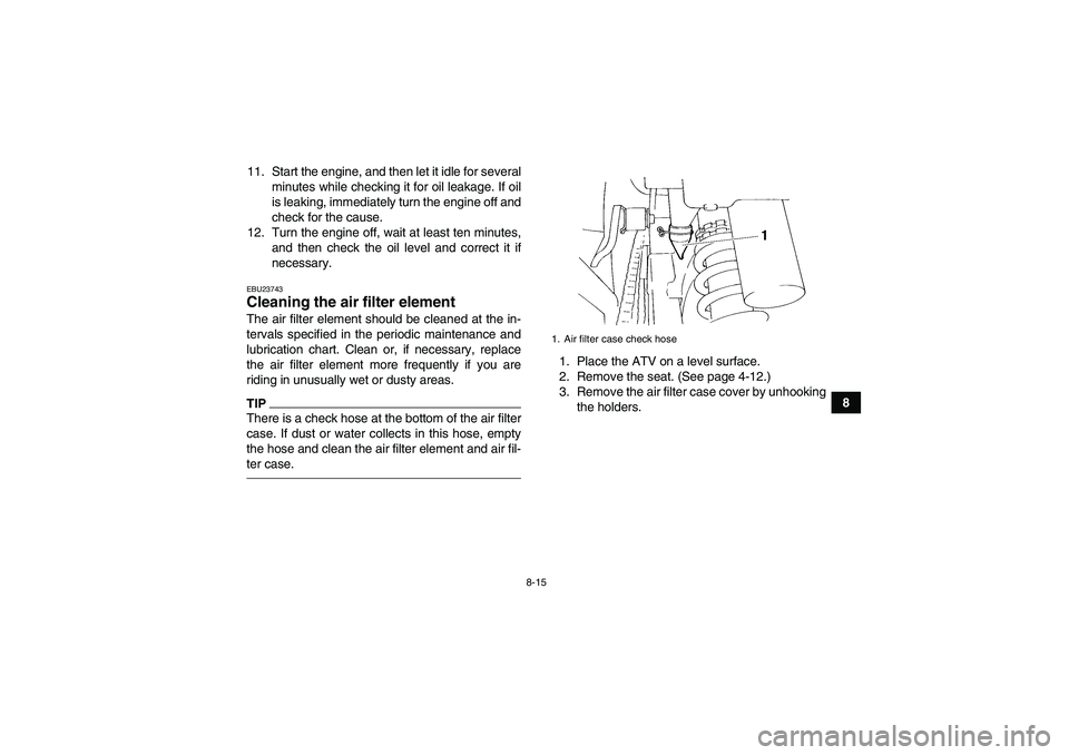 YAMAHA YFM350R 2011 User Guide 8-15
8 11. Start the engine, and then let it idle for several
minutes while checking it for oil leakage. If oil
is leaking, immediately turn the engine off and
check for the cause.
12. Turn the engine YAMAHA YFM350R 2011 User Guide 8-15
8 11. Start the engine, and then let it idle for several
minutes while checking it for oil leakage. If oil
is leaking, immediately turn the engine off and
check for the cause.
12. Turn the engine