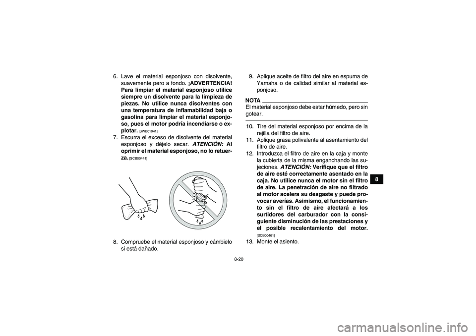 YAMAHA YFM350R 2011 Manuale de Empleo (in Spanish) 8-20
8 6. Lave el material esponjoso con disolvente,
suavemente pero a fondo. ¡ADVERTENCIA!
Para limpiar el material esponjoso utilice
siempre un disolvente para la limpieza de
piezas. No utilice nun YAMAHA YFM350R 2011 Manuale de Empleo (in Spanish) 8-20
8 6. Lave el material esponjoso con disolvente,
suavemente pero a fondo. ¡ADVERTENCIA!
Para limpiar el material esponjoso utilice
siempre un disolvente para la limpieza de
piezas. No utilice nun