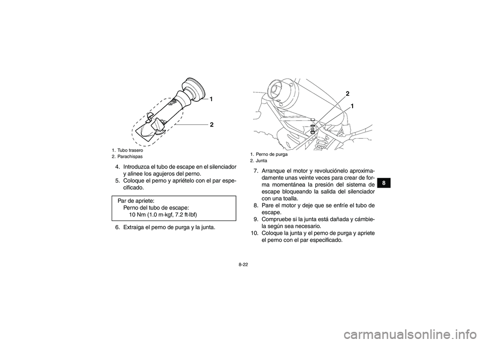 YAMAHA YFM350R 2011 Manuale de Empleo (in Spanish) 8-22
8 4. Introduzca el tubo de escape en el silenciador
y alinee los agujeros del perno.
5. Coloque el perno y apriételo con el par espe-
cificado.
6. Extraiga el perno de purga y la junta.7. Arranq YAMAHA YFM350R 2011 Manuale de Empleo (in Spanish) 8-22
8 4. Introduzca el tubo de escape en el silenciador
y alinee los agujeros del perno.
5. Coloque el perno y apriételo con el par espe-
cificado.
6. Extraiga el perno de purga y la junta.7. Arranq