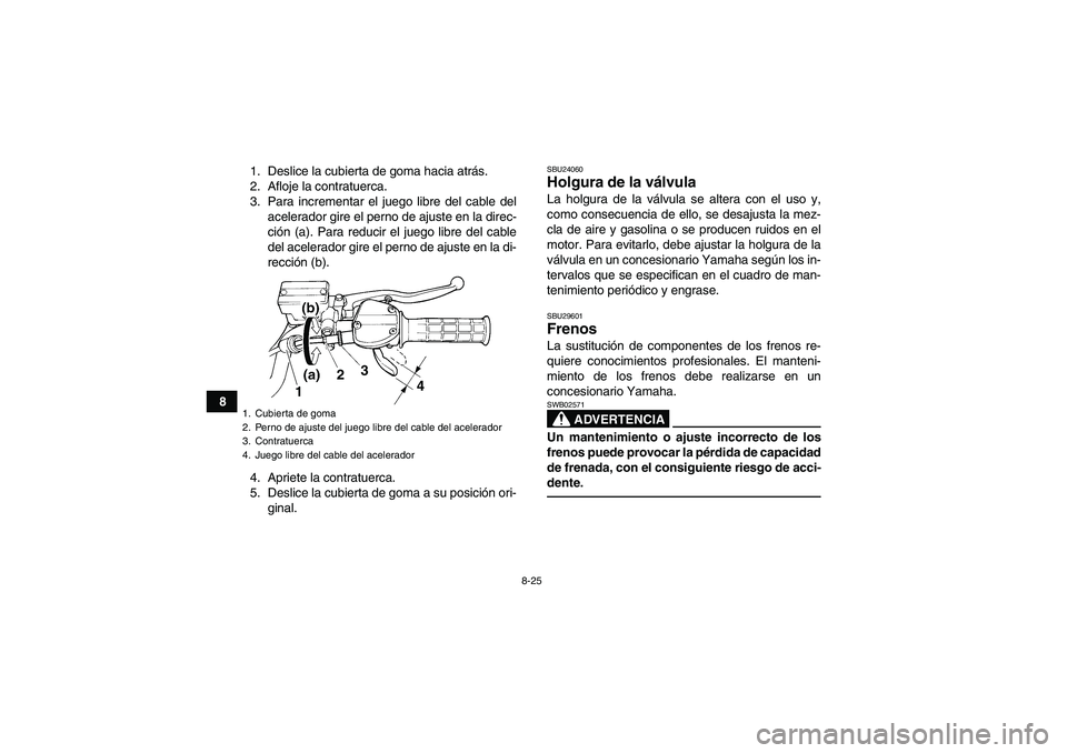 YAMAHA YFM350R 2011 Manuale de Empleo (in Spanish) 8-25
81. Deslice la cubierta de goma hacia atrás.
2. Afloje la contratuerca.
3. Para incrementar el juego libre del cable del
acelerador gire el perno de ajuste en la direc-
ción (a). Para reducir e YAMAHA YFM350R 2011 Manuale de Empleo (in Spanish) 8-25
81. Deslice la cubierta de goma hacia atrás.
2. Afloje la contratuerca.
3. Para incrementar el juego libre del cable del
acelerador gire el perno de ajuste en la direc-
ción (a). Para reducir e
