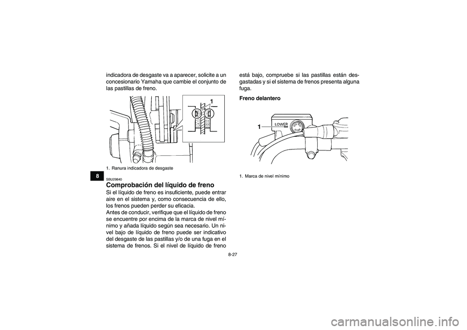 YAMAHA YFM350R 2011  Manuale de Empleo (in Spanish) 8-27
8indicadora de desgaste va a aparecer, solicite a un
concesionario Yamaha que cambie el conjunto de
las pastillas de freno.
SBU29840Comprobación del líquido de freno Si el líquido de freno es 