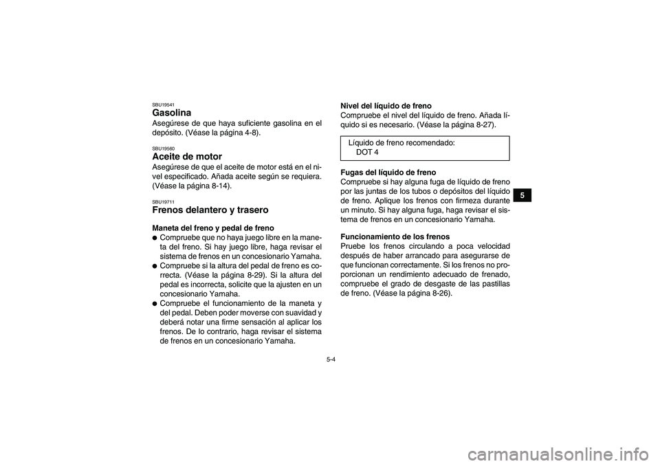 YAMAHA YFM350R 2011  Manuale de Empleo (in Spanish) 5-4
5
SBU19541Gasolina Asegúrese de que haya suficiente gasolina en el
depósito. (Véase la página 4-8).SBU19560Aceite de motor Asegúrese de que el aceite de motor está en el ni-
vel especificado