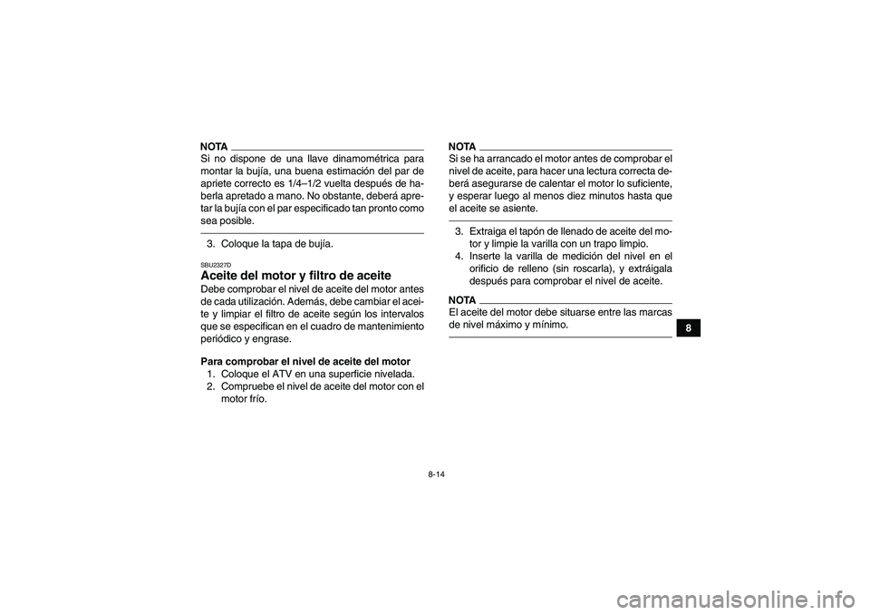 YAMAHA YFM350R 2011  Manuale de Empleo (in Spanish) 8-14
8
NOTASi no dispone de una llave dinamométrica para
montar la bujía, una buena estimación del par de
apriete correcto es 1/4–1/2 vuelta después de ha-
berla apretado a mano. No obstante, de