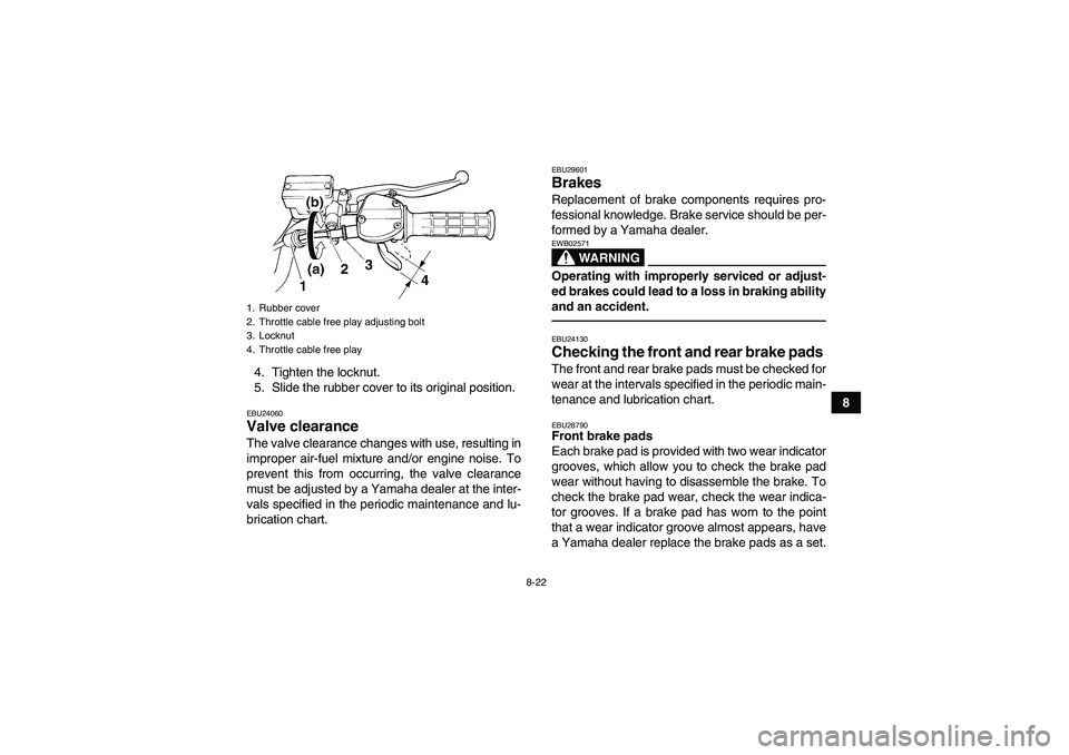 YAMAHA YFM350R 2010 Service Manual 8-22
8 4. Tighten the locknut.
5. Slide the rubber cover to its original position.
EBU24060Valve clearance The valve clearance changes with use, resulting in
improper air-fuel mixture and/or engine no