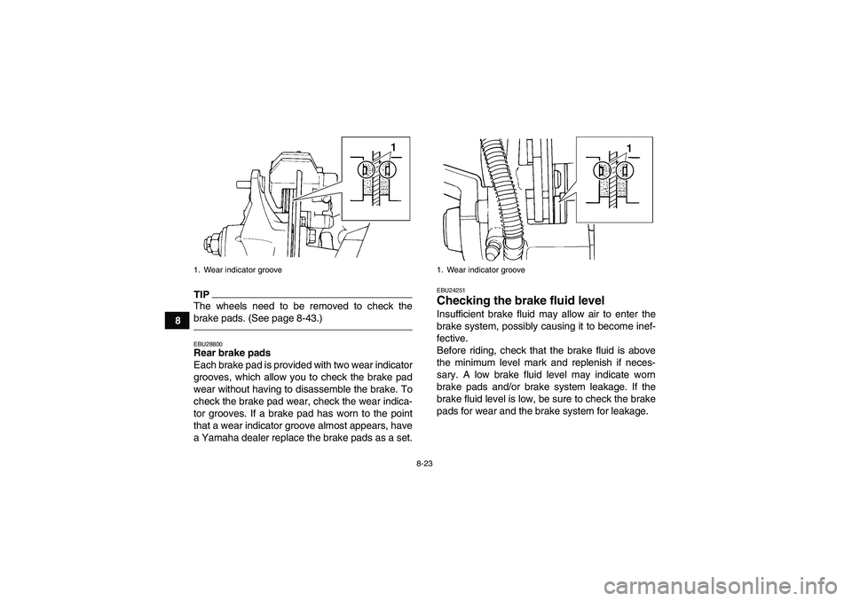 YAMAHA YFM350R 2010  Owners Manual 8-23
8
TIPThe wheels need to be removed to check the
brake pads. (See page 8-43.)EBU28800Rear brake pads
Each brake pad is provided with two wear indicator
grooves, which allow you to check the brake 
