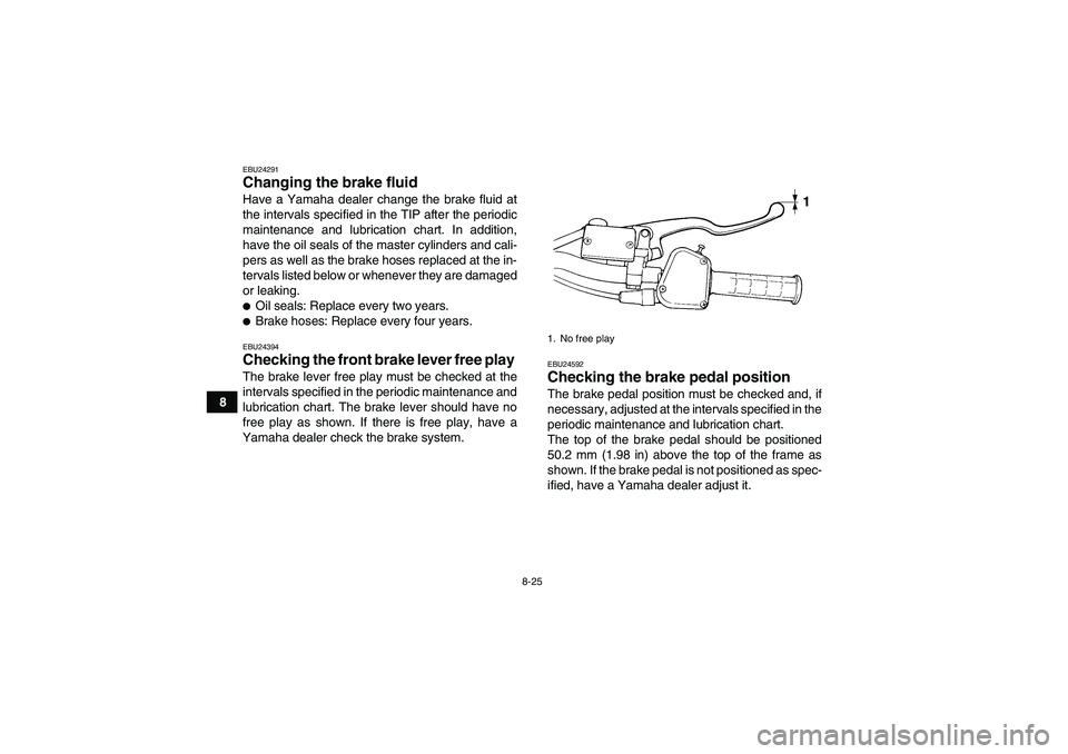 YAMAHA YFM350R 2010  Owners Manual 8-25
8
EBU24291Changing the brake fluid Have a Yamaha dealer change the brake fluid at
the intervals specified in the TIP after the periodic
maintenance and lubrication chart. In addition,
have the oi