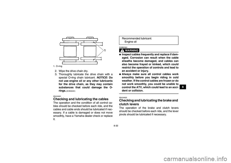 YAMAHA YFM350R 2010 Service Manual 8-32
8 2. Wipe the drive chain dry.
3. Thoroughly lubricate the drive chain with a
special O-ring chain lubricant. NOTICE: Do
not use engine oil or any other lubricants
for the drive chain, as they ma