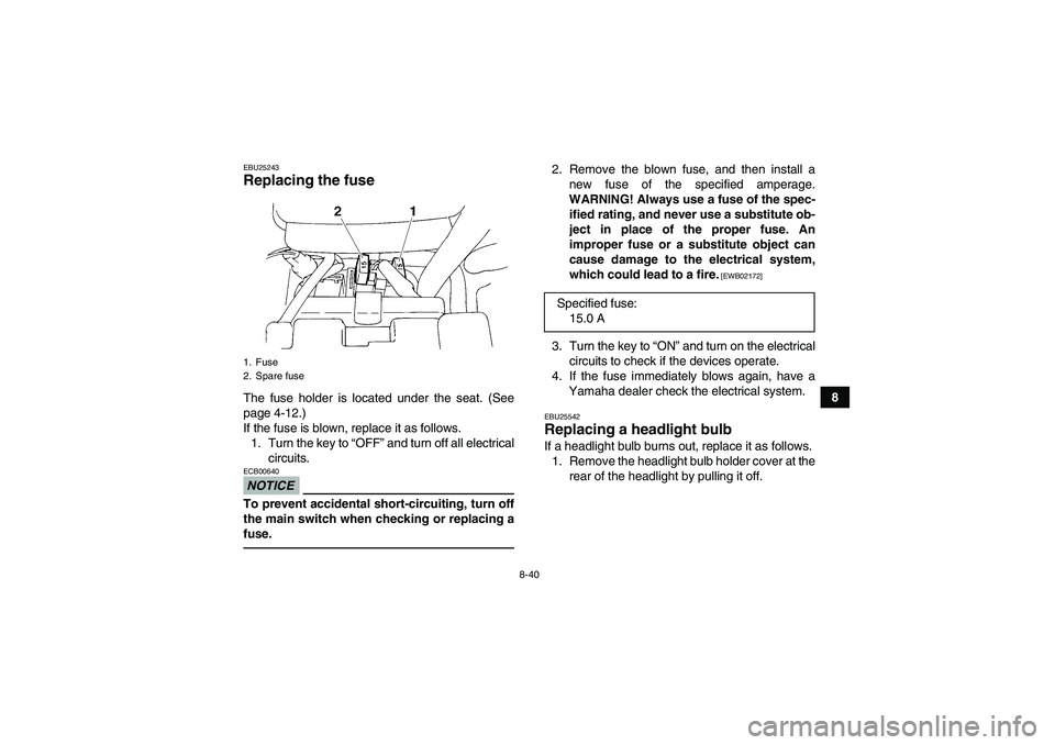 YAMAHA YFM350R 2010  Owners Manual 8-40
8
EBU25243Replacing the fuse The fuse holder is located under the seat. (See
page 4-12.)
If the fuse is blown, replace it as follows.
1. Turn the key to “OFF” and turn off all electrical
circ