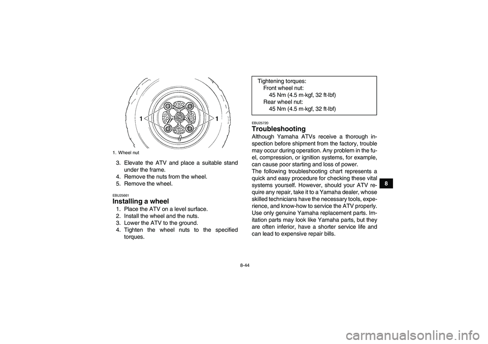 YAMAHA YFM350R 2010  Owners Manual 8-44
8 3. Elevate the ATV and place a suitable stand
under the frame.
4. Remove the nuts from the wheel.
5. Remove the wheel.
EBU25661Installing a wheel 1. Place the ATV on a level surface.
2. Install