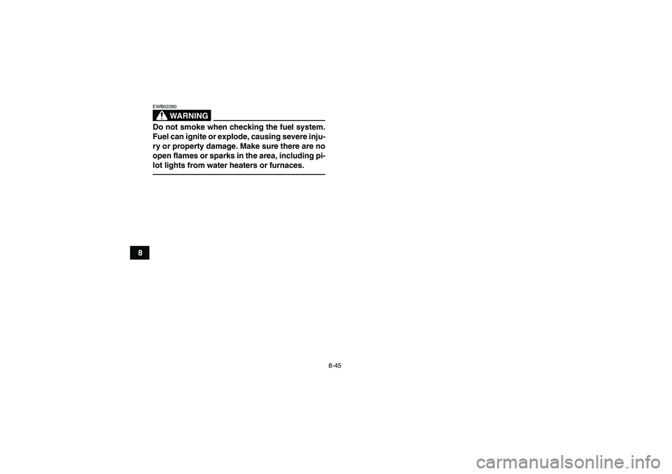 YAMAHA YFM350R 2010  Owners Manual 8-45
8
WARNING
EWB02280Do not smoke when checking the fuel system.
Fuel can ignite or explode, causing severe inju-
ry or property damage. Make sure there are no
open flames or sparks in the area, inc