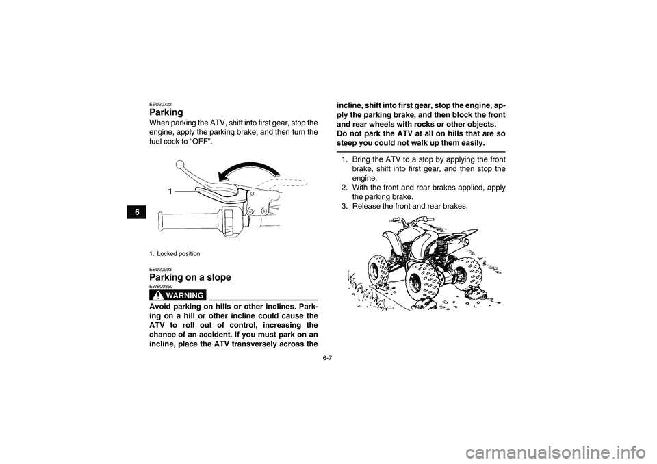YAMAHA YFM350R 2010 Owners Manual 6-7
6
EBU20722Parking When parking the ATV, shift into first gear, stop the
engine, apply the parking brake, and then turn the
fuel cock to “OFF”.EBU20903Parking on a slope 
WARNING
EWB00850Avoid 