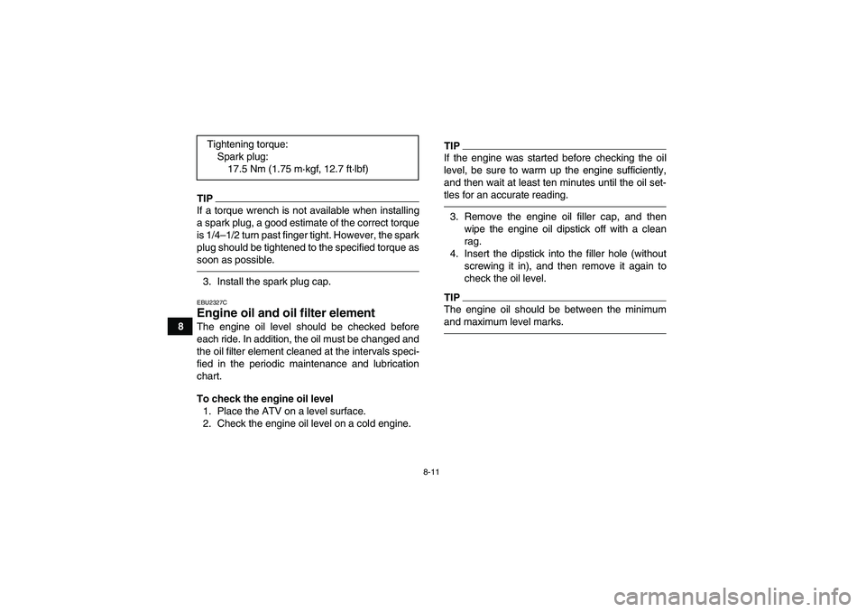 YAMAHA YFM350R 2010 Owners Guide 8-11
8
TIPIf a torque wrench is not available when installing
a spark plug, a good estimate of the correct torque
is 1/4–1/2 turn past finger tight. However, the spark
plug should be tightened to th